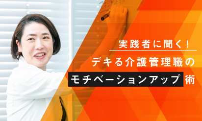 実践者に聞く！デキる介護管理職のモチベーションアップ術介護現場のマネジメント職についたあなたへ